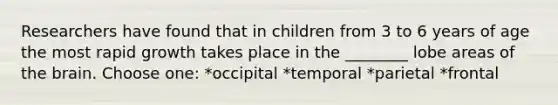 Researchers have found that in children from 3 to 6 years of age the most rapid growth takes place in the ________ lobe areas of the brain. Choose one: *occipital *temporal *parietal *frontal