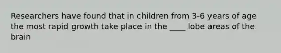 Researchers have found that in children from 3-6 years of age the most rapid growth take place in the ____ lobe areas of the brain