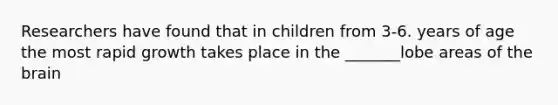 Researchers have found that in children from 3-6. years of age the most rapid growth takes place in the _______lobe areas of the brain