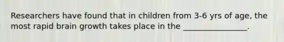 Researchers have found that in children from 3-6 yrs of age, the most rapid brain growth takes place in the ________________.