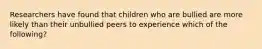 Researchers have found that children who are bullied are more likely than their unbullied peers to experience which of the following?