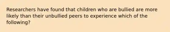 Researchers have found that children who are bullied are more likely than their unbullied peers to experience which of the following?