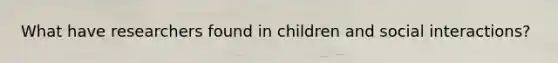 What have researchers found in children and social interactions?