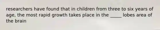 researchers have found that in children from three to six years of age, the most rapid growth takes place in the _____ lobes area of the brain