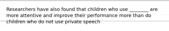 Researchers have also found that children who use ________ are more attentive and improve their performance more than do children who do not use private speech