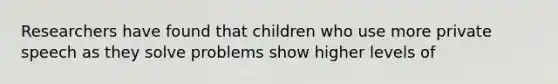 Researchers have found that children who use more private speech as they solve problems show higher levels of