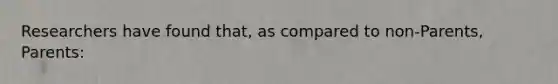 Researchers have found that, as compared to non-Parents, Parents: