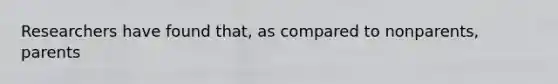 Researchers have found that, as compared to nonparents, parents