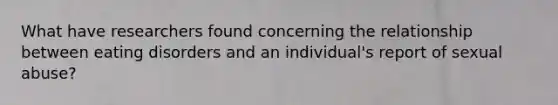 What have researchers found concerning the relationship between eating disorders and an individual's report of sexual abuse?