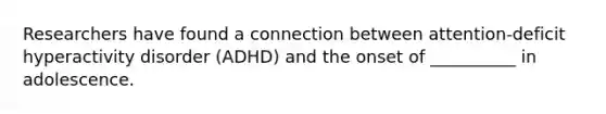 Researchers have found a connection between attention-deficit hyperactivity disorder (ADHD) and the onset of __________ in adolescence.
