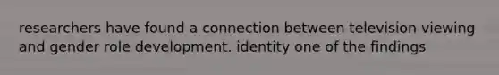 researchers have found a connection between television viewing and gender role development. identity one of the findings