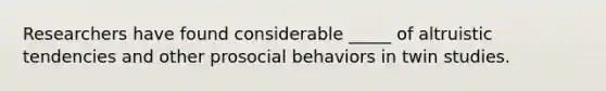 Researchers have found considerable _____ of altruistic tendencies and other prosocial behaviors in twin studies.