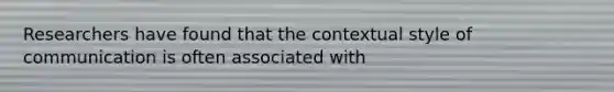 Researchers have found that the contextual style of communication is often associated with