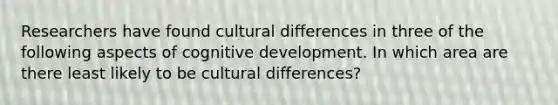 Researchers have found cultural differences in three of the following aspects of cognitive development. In which area are there least likely to be cultural differences?