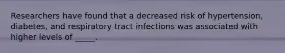 Researchers have found that a decreased risk of hypertension, diabetes, and respiratory tract infections was associated with higher levels of _____.