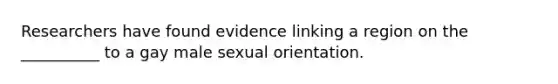 Researchers have found evidence linking a region on the __________ to a gay male sexual orientation.