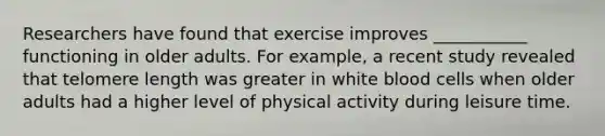 Researchers have found that exercise improves ___________ functioning in older adults. For example, a recent study revealed that telomere length was greater in white blood cells when older adults had a higher level of physical activity during leisure time.