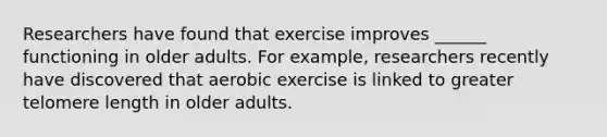 Researchers have found that exercise improves ______ functioning in older adults. For example, researchers recently have discovered that aerobic exercise is linked to greater telomere length in older adults.