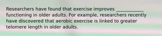 Researchers have found that exercise improves ____________ functioning in older adults. For example, researchers recently have discovered that aerobic exercise is linked to greater telomere length in older adults.