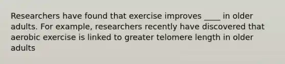 Researchers have found that exercise improves ____ in older adults. For example, researchers recently have discovered that aerobic exercise is linked to greater telomere length in older adults