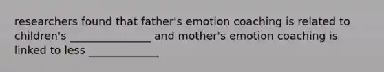 researchers found that father's emotion coaching is related to children's _______________ and mother's emotion coaching is linked to less _____________