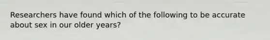 Researchers have found which of the following to be accurate about sex in our older years?