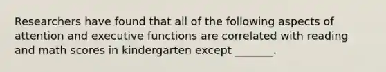 Researchers have found that all of the following aspects of attention and executive functions are correlated with reading and math scores in kindergarten except _______.