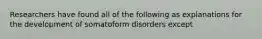 Researchers have found all of the following as explanations for the development of somatoform disorders except