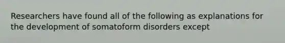 Researchers have found all of the following as explanations for the development of <a href='https://www.questionai.com/knowledge/klI1ntq8IV-somatoform-disorders' class='anchor-knowledge'>somatoform disorders</a> except