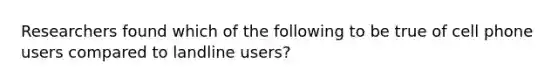 Researchers found which of the following to be true of cell phone users compared to landline users?