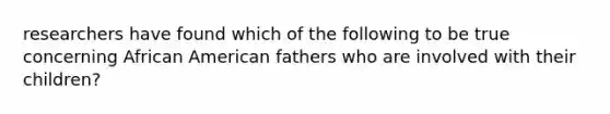 researchers have found which of the following to be true concerning African American fathers who are involved with their children?