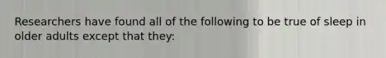 Researchers have found all of the following to be true of sleep in older adults except that they:
