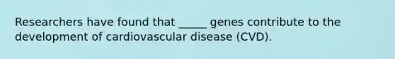 Researchers have found that _____ genes contribute to the development of cardiovascular disease (CVD).