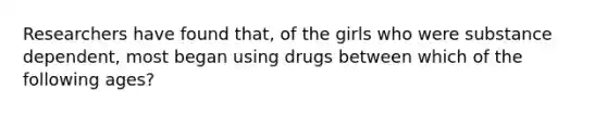 Researchers have found that, of the girls who were substance dependent, most began using drugs between which of the following ages?