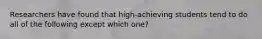 Researchers have found that high-achieving students tend to do all of the following except which one?