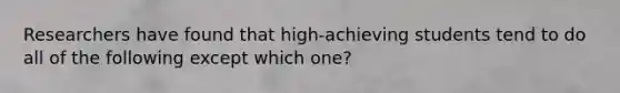 Researchers have found that high-achieving students tend to do all of the following except which one?