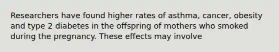 Researchers have found higher rates of asthma, cancer, obesity and type 2 diabetes in the offspring of mothers who smoked during the pregnancy. These effects may involve