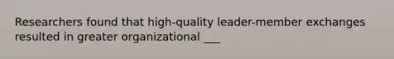 Researchers found that high-quality leader-member exchanges resulted in greater organizational ___