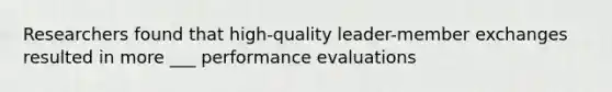 Researchers found that high-quality leader-member exchanges resulted in more ___ performance evaluations