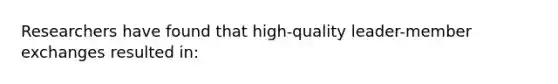 Researchers have found that high-quality leader-member exchanges resulted in: