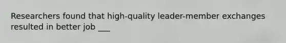 Researchers found that high-quality leader-member exchanges resulted in better job ___