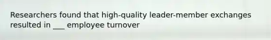 Researchers found that high-quality leader-member exchanges resulted in ___ employee turnover