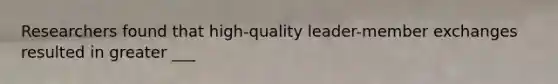 Researchers found that high-quality leader-member exchanges resulted in greater ___