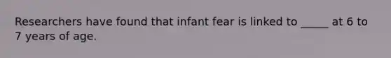 Researchers have found that infant fear is linked to _____ at 6 to 7 years of age.