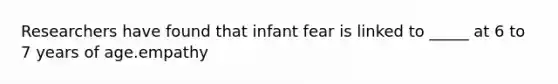 Researchers have found that infant fear is linked to _____ at 6 to 7 years of age.empathy