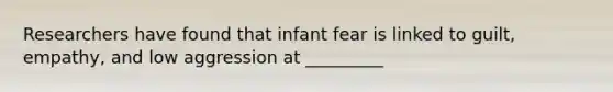 Researchers have found that infant fear is linked to guilt, empathy, and low aggression at _________