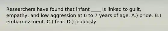 Researchers have found that infant ____ is linked to guilt, empathy, and low aggression at 6 to 7 years of age. A.) pride. B.) embarrassment. C.) fear. D.) jealously