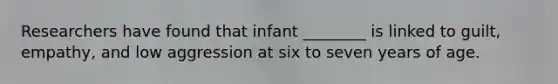 Researchers have found that infant ________ is linked to guilt, empathy, and low aggression at six to seven years of age.