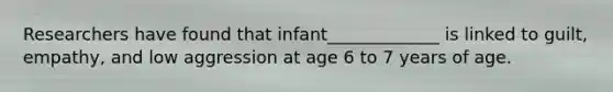 Researchers have found that infant_____________ is linked to guilt, empathy, and low aggression at age 6 to 7 years of age.