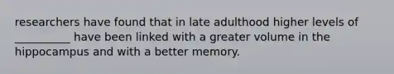 researchers have found that in late adulthood higher levels of __________ have been linked with a greater volume in the hippocampus and with a better memory.